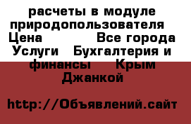 расчеты в модуле природопользователя › Цена ­ 3 000 - Все города Услуги » Бухгалтерия и финансы   . Крым,Джанкой